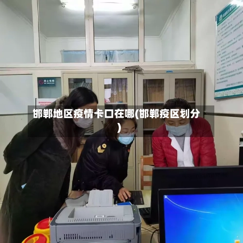 邯郸地区疫情卡口在哪(邯郸疫区划分)-第2张图片
