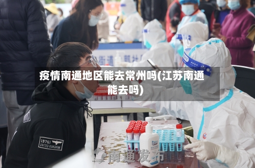 疫情南通地区能去常州吗(江苏南通能去吗)-第2张图片