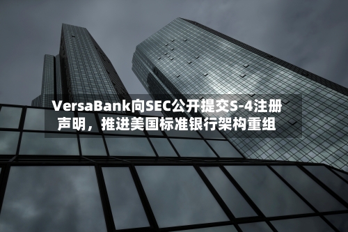 VersaBank向SEC公开提交S-4注册声明	，推进美国标准银行架构重组-第2张图片