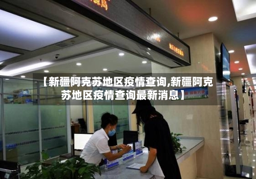 【新疆阿克苏地区疫情查询,新疆阿克苏地区疫情查询最新消息】-第2张图片