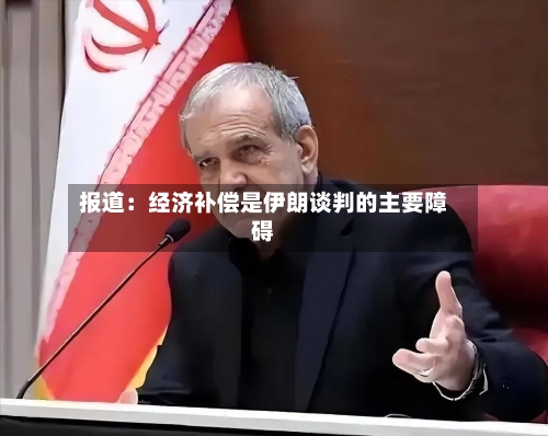 报道：经济补偿是伊朗谈判的主要障碍
