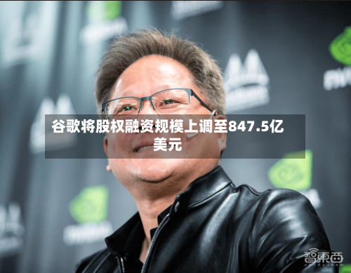 谷歌将股权融资规模上调至847.5亿美元-第3张图片