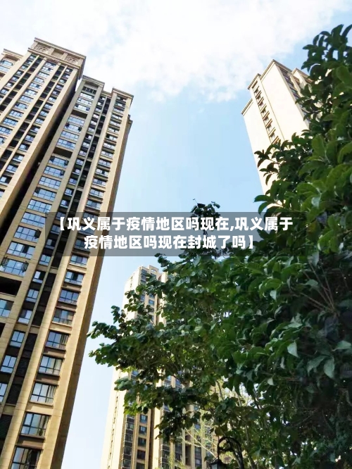 【巩义属于疫情地区吗现在,巩义属于疫情地区吗现在封城了吗】