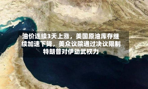 油价连续3天上涨，美国原油库存继续加速下降，美众议院通过决议限制特朗普对伊动武权力