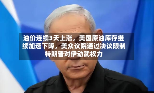 油价连续3天上涨	，美国原油库存继续加速下降，美众议院通过决议限制特朗普对伊动武权力-第2张图片