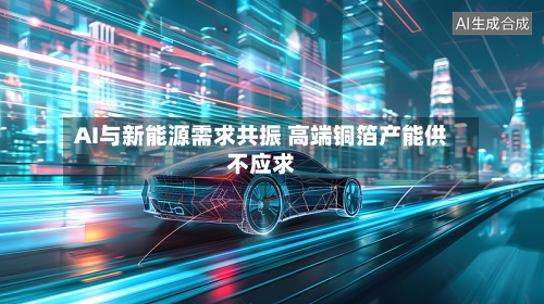 AI与新能源需求共振 高端铜箔产能供不应求