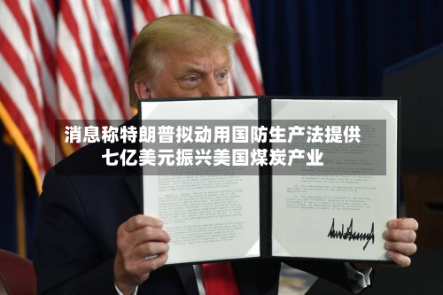 消息称特朗普拟动用国防生产法提供七亿美元振兴美国煤炭产业-第2张图片