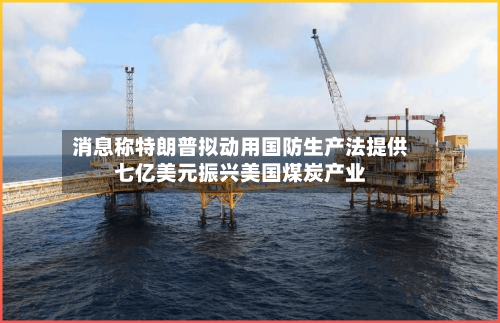 消息称特朗普拟动用国防生产法提供七亿美元振兴美国煤炭产业