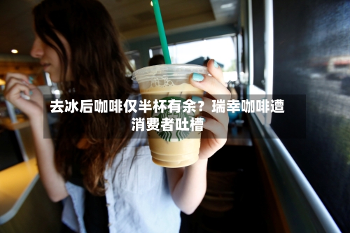 去冰后咖啡仅半杯有余？瑞幸咖啡遭消费者吐槽