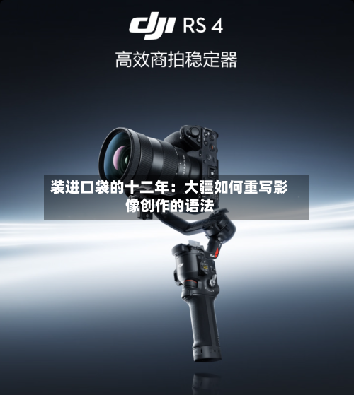 装进口袋的十二年：大疆如何重写影像创作的语法-第3张图片