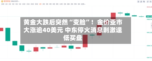 黄金大跌后突然“变脸”！金价亚市大涨逾40美元 中东停火消息刺激逢低买盘