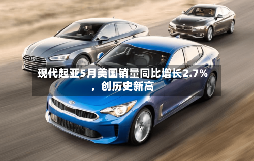 现代起亚5月美国销量同比增长2.7%，创历史新高-第3张图片