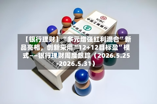 【银行理财】“多元增强红利混合”新品亮相，创新采用“12+12目标盈”模式——银行理财周度跟踪（2026.5.25-2026.5.31）